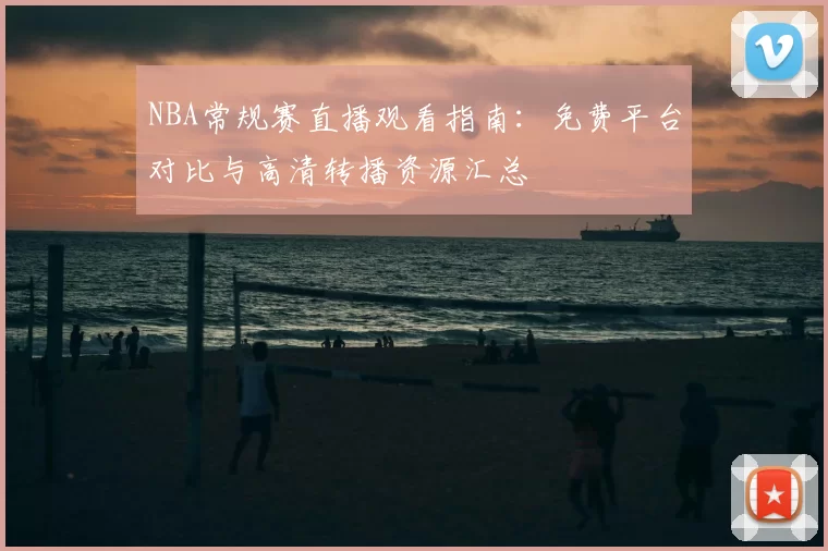 NBA常规赛直播观看指南：免费平台对比与高清转播资源汇总