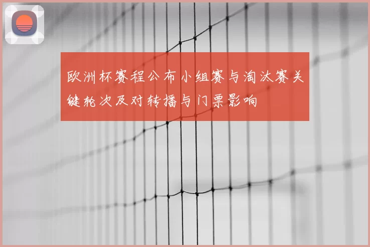 欧洲杯赛程公布小组赛与淘汰赛关键轮次及对转播与门票影响