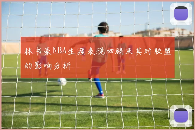 林书豪NBA生涯表现回顾及其对联盟的影响分析