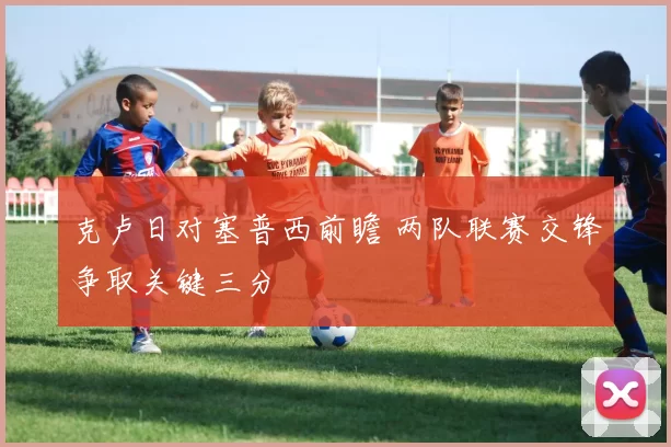 克卢日对塞普西前瞻 两队联赛交锋争取关键三分