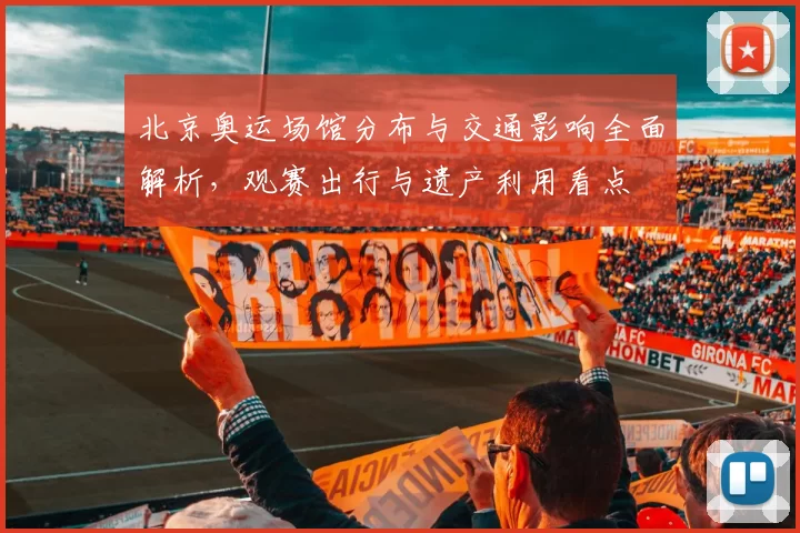 北京奥运场馆分布与交通影响全面解析，观赛出行与遗产利用看点