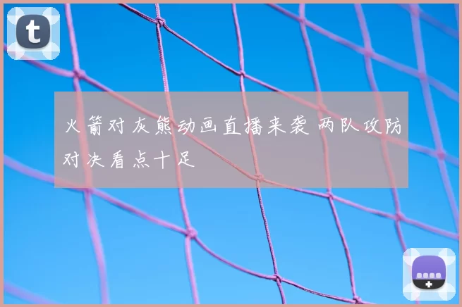 火箭对灰熊动画直播来袭 两队攻防对决看点十足