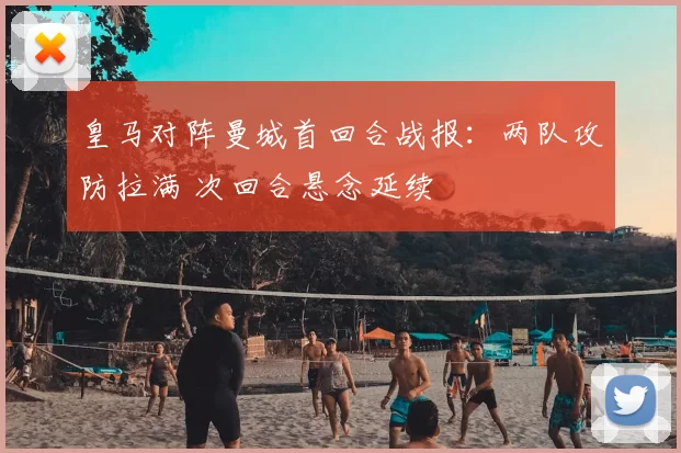 皇马对阵曼城首回合战报：两队攻防拉满 次回合悬念延续