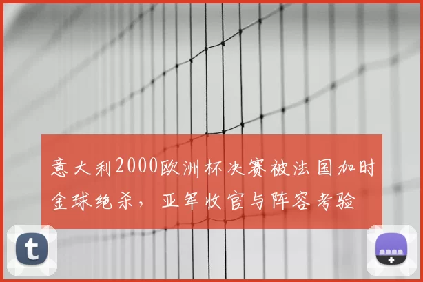 意大利2000欧洲杯决赛被法国加时金球绝杀，亚军收官与阵容考验