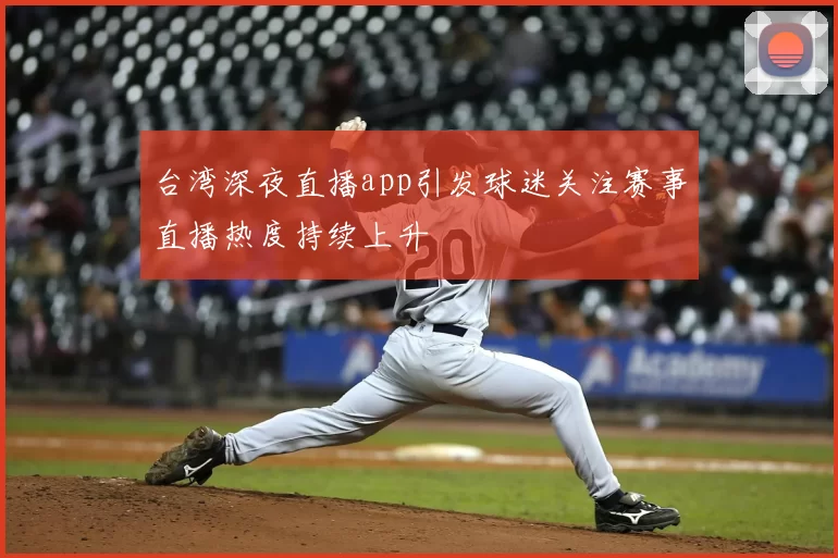 台湾深夜直播app引发球迷关注赛事直播热度持续上升