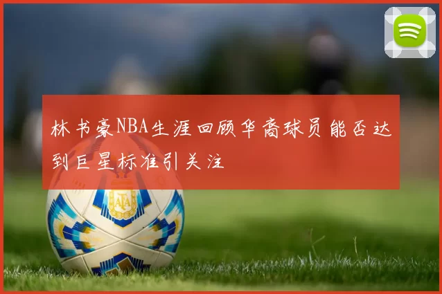 林书豪NBA生涯回顾华裔球员能否达到巨星标准引关注