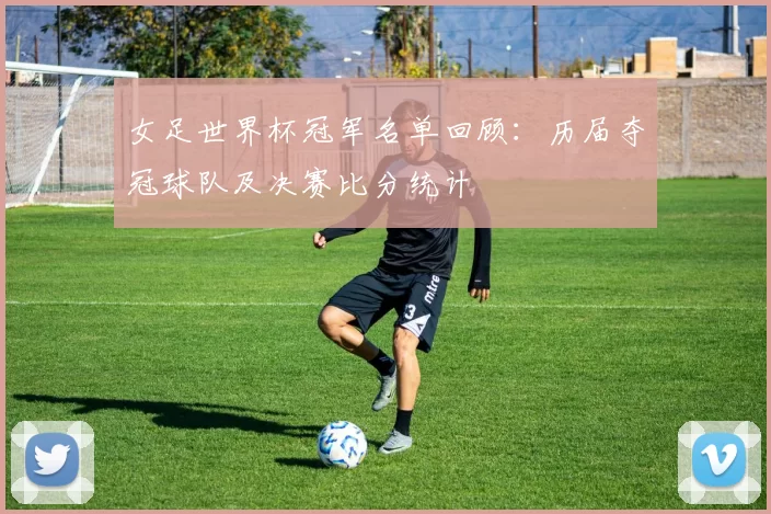 女足世界杯冠军名单回顾：历届夺冠球队及决赛比分统计