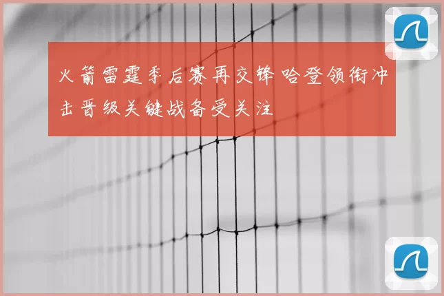 火箭雷霆季后赛再交锋 哈登领衔冲击晋级关键战备受关注