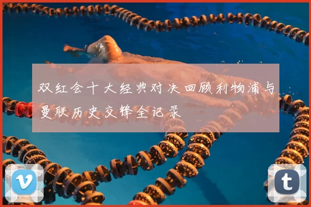 双红会十大经典对决回顾利物浦与曼联历史交锋全记录