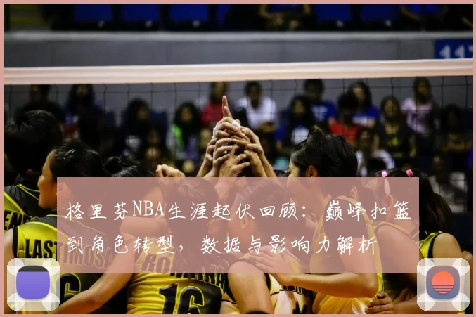 格里芬NBA生涯起伏回顾：巅峰扣篮到角色转型，数据与影响力解析