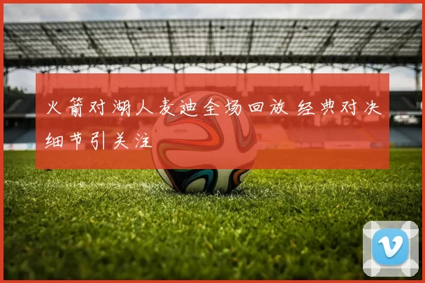 火箭对湖人麦迪全场回放 经典对决细节引关注