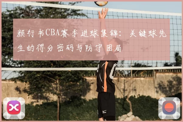 颜行书CBA赛季进球集锦：关键球先生的得分密码与防守困局
