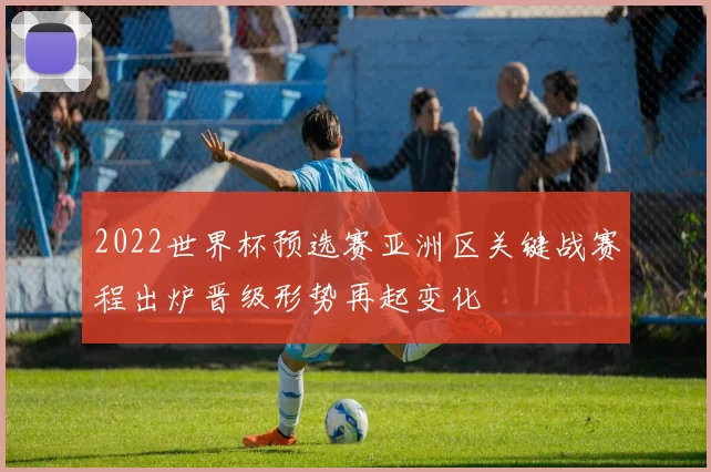 2022世界杯预选赛亚洲区关键战赛程出炉晋级形势再起变化