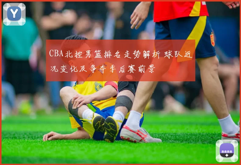 CBA北控男篮排名走势解析 球队近况变化及争夺季后赛前景