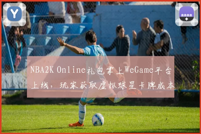 NBA2K Online礼包掌上WeGame平台上线，玩家获取虚拟球星卡牌成本下降