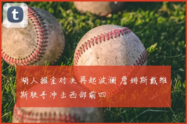 湖人掘金对决再起波澜 詹姆斯戴维斯联手冲击西部前四
