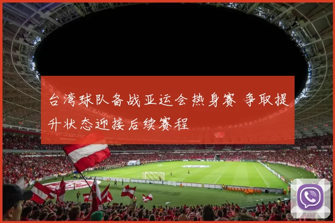 台湾球队备战亚运会热身赛 争取提升状态迎接后续赛程