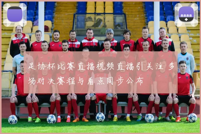 足协杯比赛直播视频直播引关注 多场对决赛程与看点同步公布