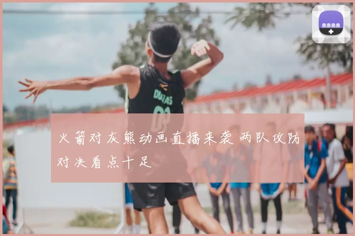 火箭对灰熊动画直播来袭 两队攻防对决看点十足