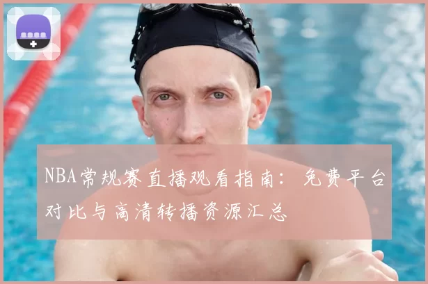 NBA常规赛直播观看指南：免费平台对比与高清转播资源汇总