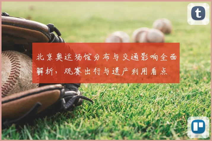 北京奥运场馆分布与交通影响全面解析，观赛出行与遗产利用看点