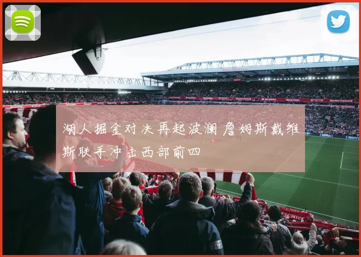 湖人掘金对决再起波澜 詹姆斯戴维斯联手冲击西部前四