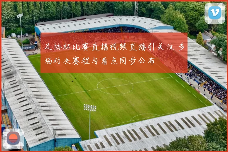 足协杯比赛直播视频直播引关注 多场对决赛程与看点同步公布