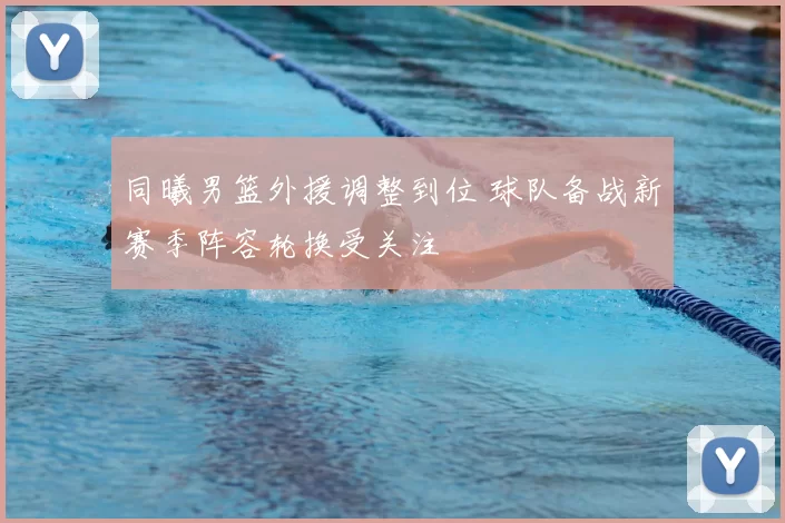 同曦男篮外援调整到位 球队备战新赛季阵容轮换受关注