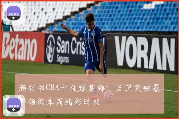 颜行书CBA十佳球集锦：后卫突破暴扣领衔本周精彩时刻