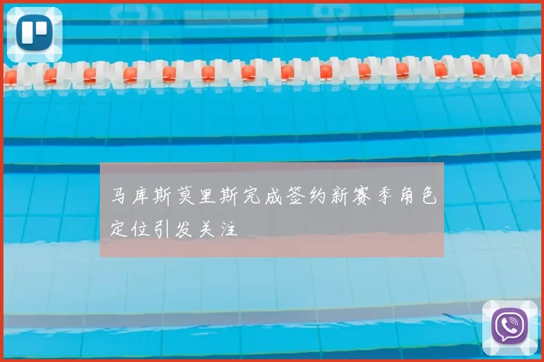 马库斯莫里斯完成签约新赛季角色定位引发关注