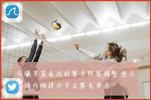 同曦男篮备战新赛季阵容调整 重点补强内线提升季后赛竞争力