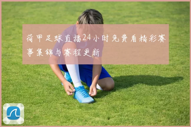 荷甲足球直播24小时免费看精彩赛事集锦与赛程更新