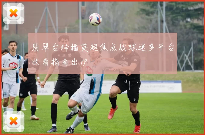 翡翠台转播英超焦点战球迷多平台收看指南出炉