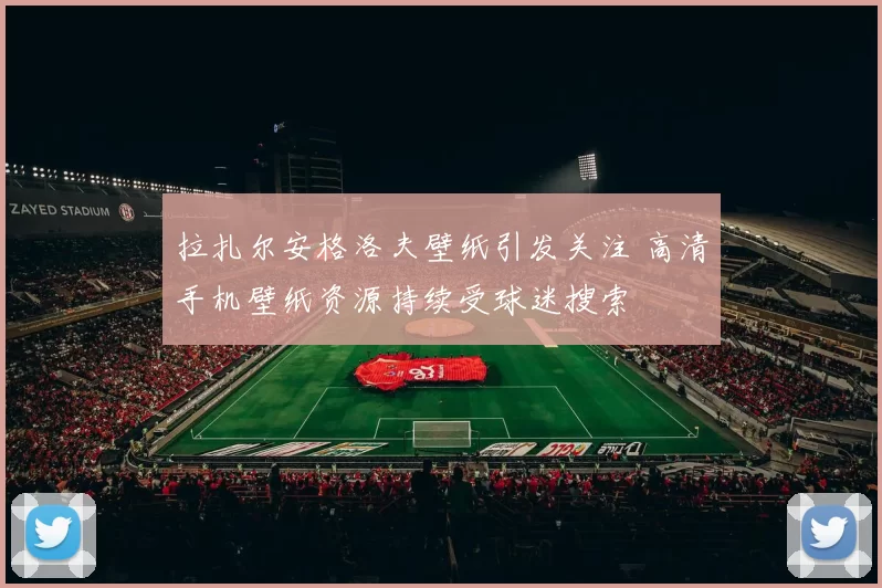 拉扎尔安格洛夫壁纸引发关注 高清手机壁纸资源持续受球迷搜索