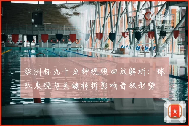 欧洲杯九十分钟视频回放解析：球队表现与关键转折影响晋级形势