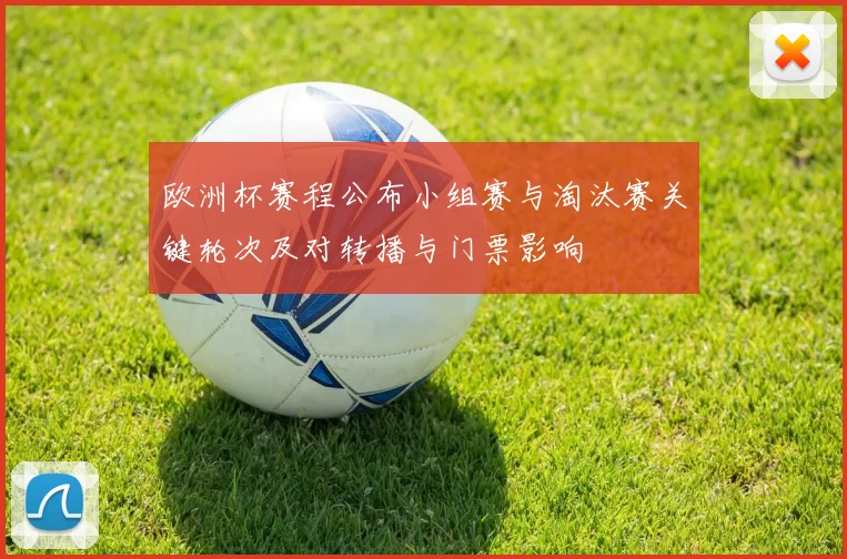 欧洲杯赛程公布小组赛与淘汰赛关键轮次及对转播与门票影响