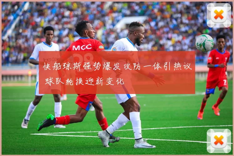 快船琼斯强势爆发攻防一体引热议 球队轮换迎新变化
