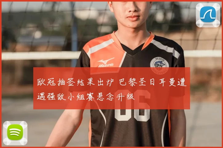 欧冠抽签结果出炉 巴黎圣日耳曼遭遇强敌小组赛悬念升级