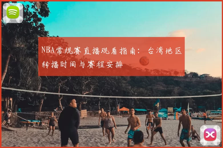 NBA常规赛直播观看指南：台湾地区转播时间与赛程安排