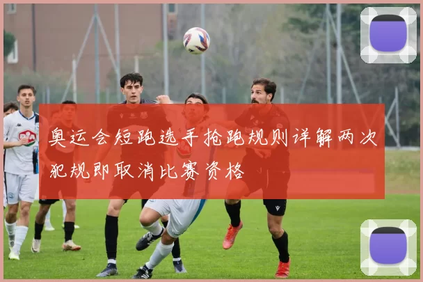 奥运会短跑选手抢跑规则详解两次犯规即取消比赛资格