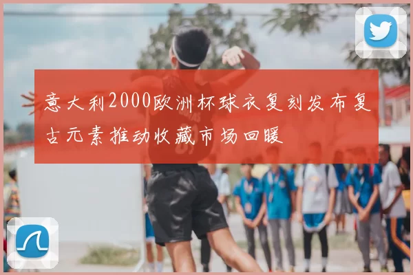 意大利2000欧洲杯球衣复刻发布复古元素推动收藏市场回暖