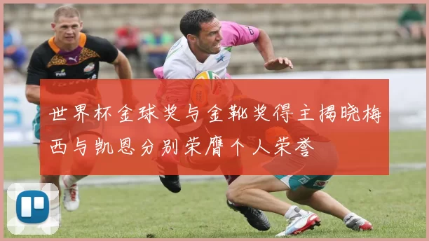 世界杯金球奖与金靴奖得主揭晓梅西与凯恩分别荣膺个人荣誉