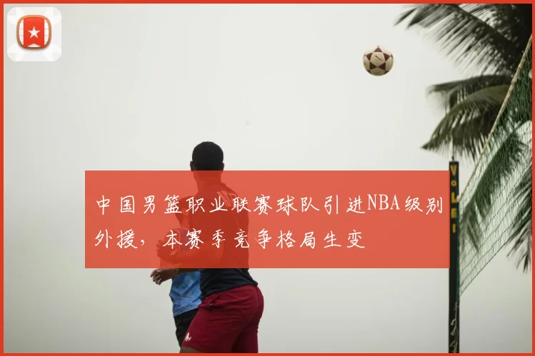 中国男篮职业联赛球队引进NBA级别外援，本赛季竞争格局生变