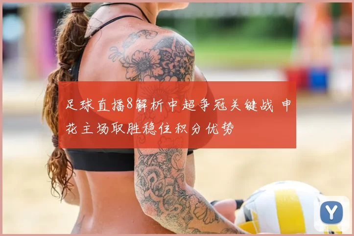 足球直播8解析中超争冠关键战 申花主场取胜稳住积分优势