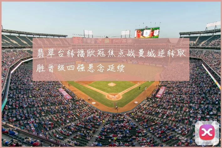 翡翠台转播欧冠焦点战曼城逆转取胜晋级四强悬念延续