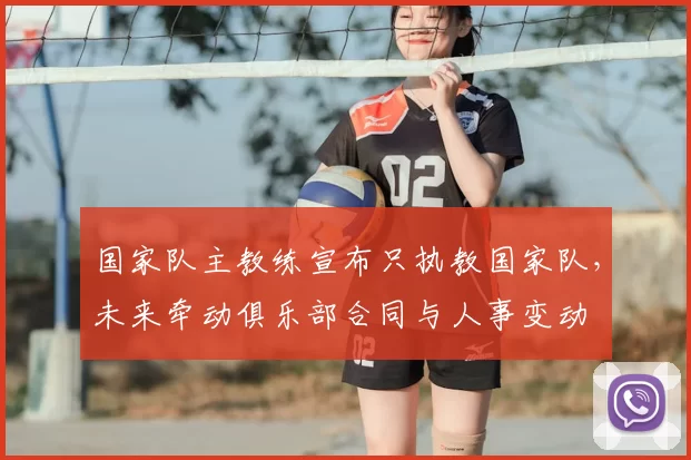 国家队主教练宣布只执教国家队，未来牵动俱乐部合同与人事变动