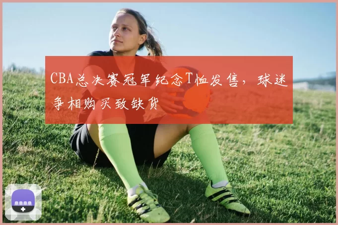 CBA总决赛冠军纪念T恤发售，球迷争相购买致缺货