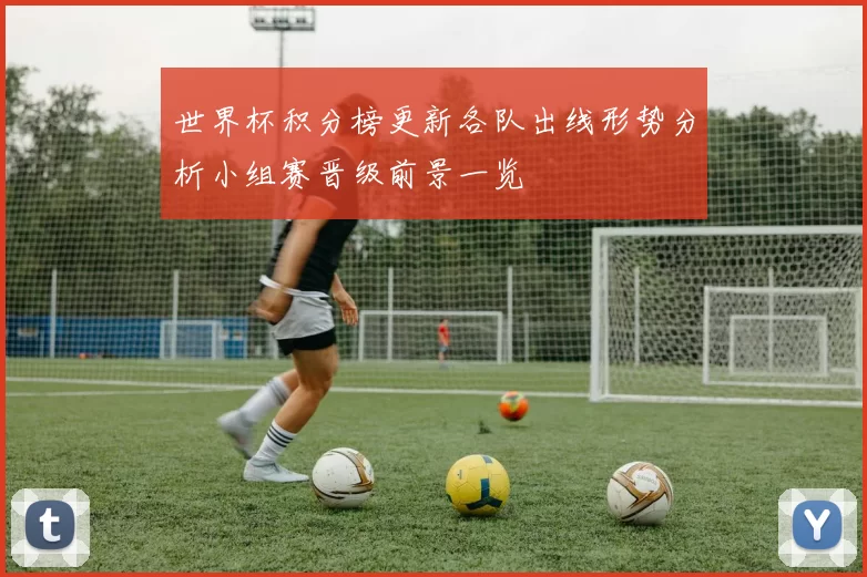 世界杯积分榜更新各队出线形势分析小组赛晋级前景一览