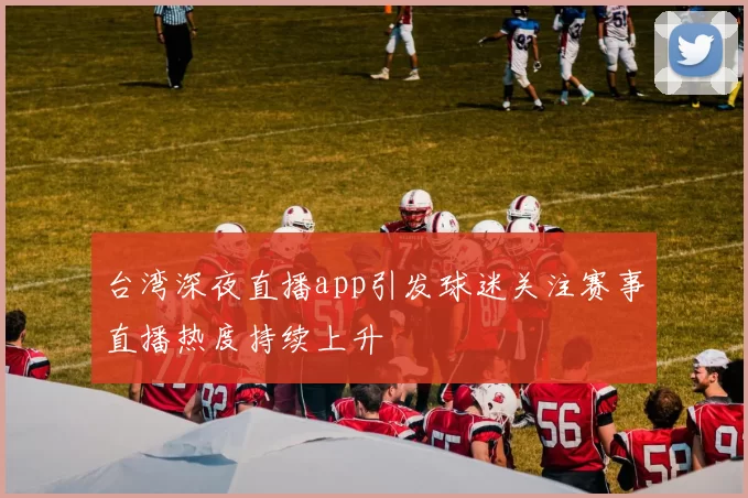 台湾深夜直播app引发球迷关注赛事直播热度持续上升
