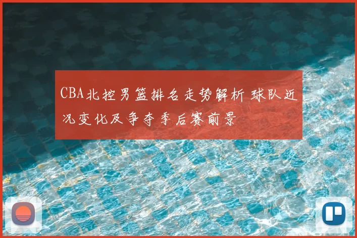 CBA北控男篮排名走势解析 球队近况变化及争夺季后赛前景